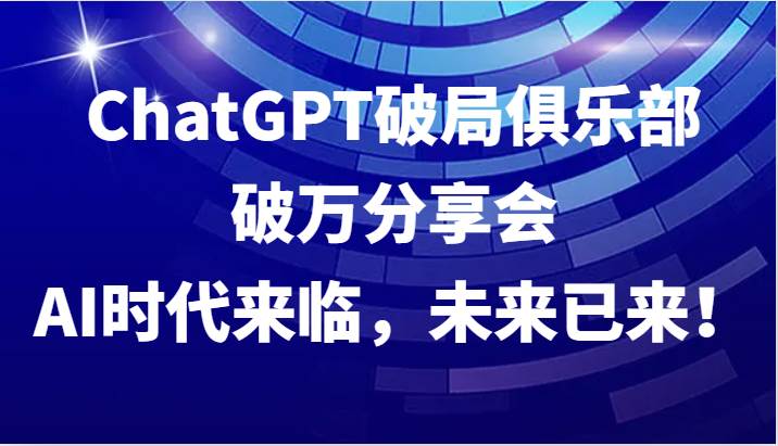 ChatGPT破局俱乐部破万分享会，AI时代来临，未来已来！-赛德副业库