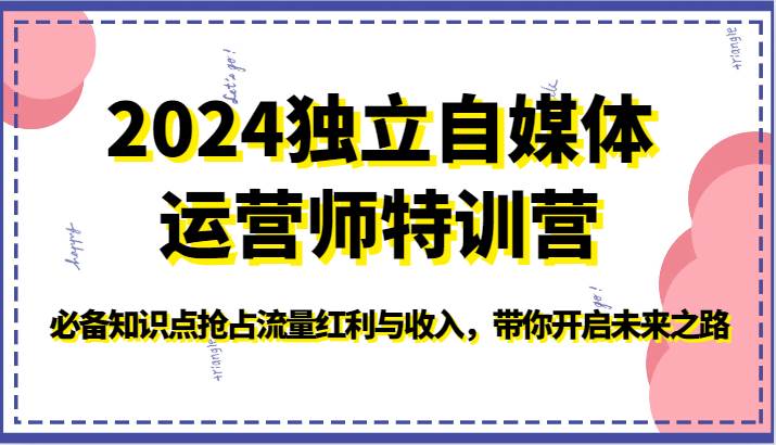 2024独立自媒体运营师特训营-必备知识点抢占流量红利与收入,带你开启未来之路-赛德副业库