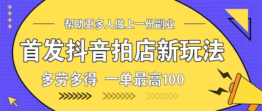 首发抖音拍店新玩法，多劳多得 一单最高100-赛德副业库