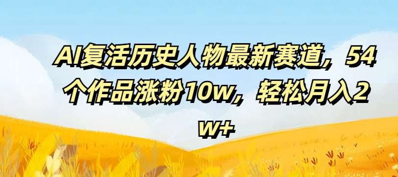 AI复活历史人物最新赛道，54个作品涨粉10w，轻松月入2w+【揭秘】-赛德副业库