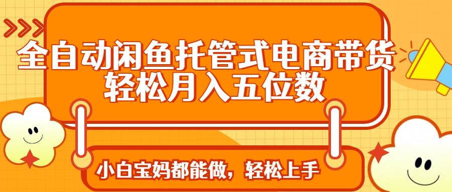 (14132期)全自动闲鱼托管式电商带货 轻松实现月入五位数-赛德副业库