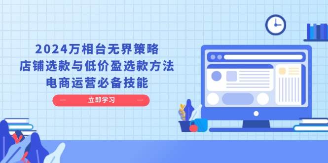 (13633期)2024万相台无界策略,店铺选款与低价盈选款方法,电商运营必备技能-赛德副业库