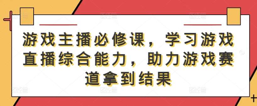 游戏主播必修课，学习游戏直播综合能力，助力游戏赛道拿到结果-赛德副业库