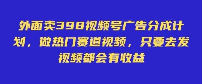 外面卖598视频号广告分成计划，不直播 不卖货 不露脸，只要去发视频都会有收益-赛德副业库