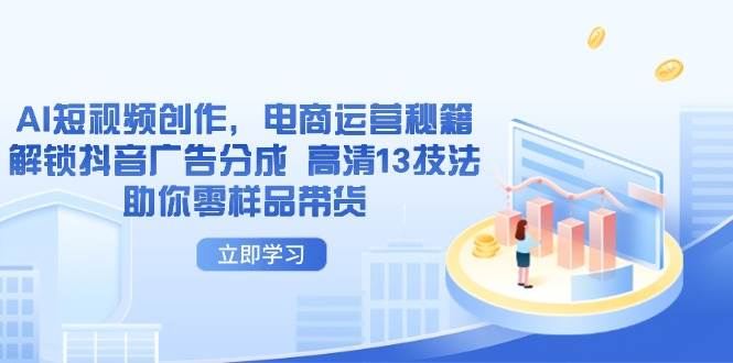 （14418期）AI短视频创作，电商运营秘籍，解锁抖音广告分成 高清13技法助你零样品带货-赛德副业库