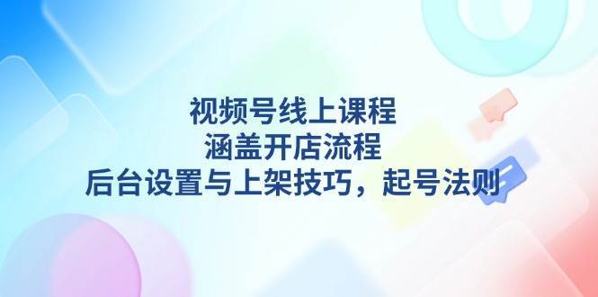 视频号线上课程详解，涵盖开店流程，后台设置与上架技巧，起号法则-赛德副业库