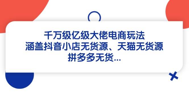 (14643期)千万级亿级大佬电商玩法:涵盖抖音小店无货源、天猫无货源、拼多多无货...-赛德副业库
