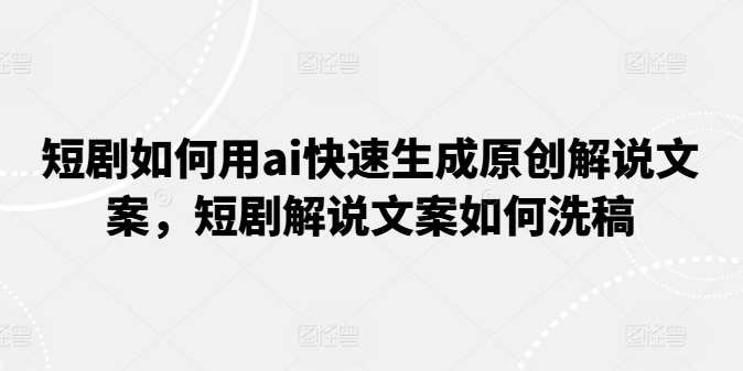 短剧如何用ai快速生成原创解说文案，短剧解说文案如何洗稿-赛德副业库