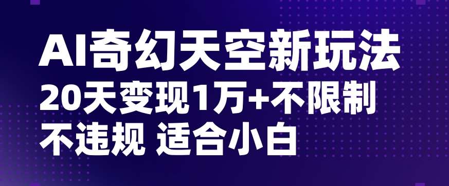 AI奇幻天空，20天变现五位数玩法，不限制不违规不封号玩法，适合小白操作【揭秘】-赛德副业库