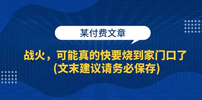 (13008期)某付费文章:战火,可能真的快要烧到家门口了 (文末建议请务必保存)-赛德副业库
