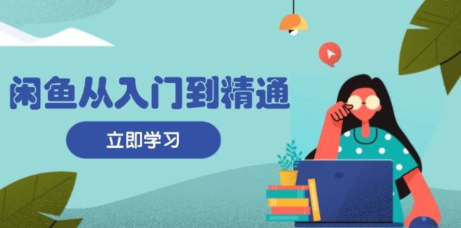 （13305期）闲鱼从入门到精通：掌握商品发布全流程，每日流量获取技巧，快速高效变现-赛德副业库