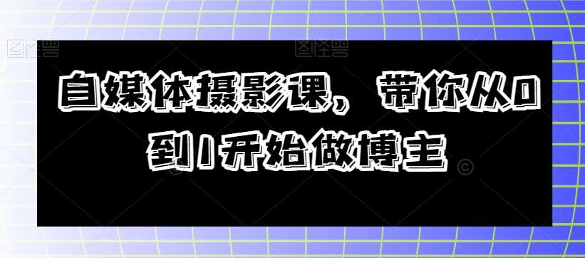自媒体摄影课，带你从0到1开始做博主-赛德副业库