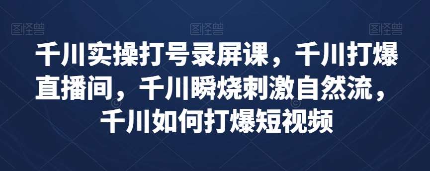 千川实操打号录屏课，千川打爆直播间，千川瞬烧刺激自然流，千川如何打爆短视频-赛德副业库
