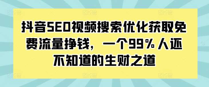 抖音SEO视频搜索优化获取免费流量挣钱，一个99%人还不知道的生财之道-赛德副业库