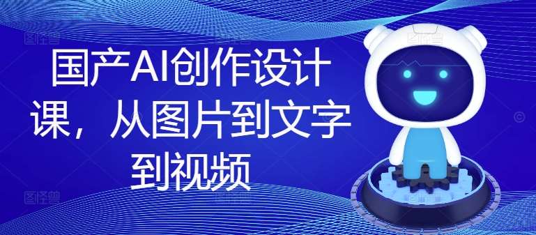 国产AI创作设计课，从图片到文字到视频-赛德副业库