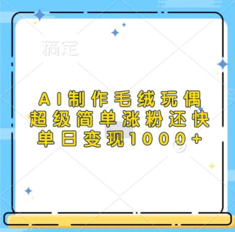 AI制作毛绒玩偶,超级简单涨粉还快,单日变现1k-赛德副业库