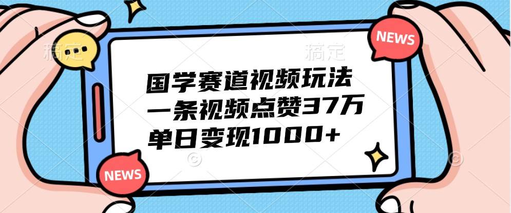 国学赛道视频玩法，一条视频点赞37万，单日变现1000+-赛德副业库