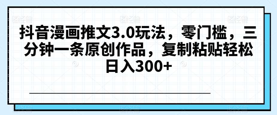 抖音漫画推文3.0玩法，零门槛，三分钟一条原创作品，复制粘贴轻松日入300+【揭秘】-赛德副业库
