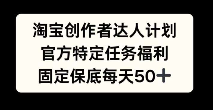 淘宝创作者达人计划,官方特定任务福利,固定保底每天50+【揭秘】-赛德副业库