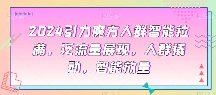 2024引力魔方人群智能拉满，​泛流量展现，人群撬动，智能放量-赛德副业库