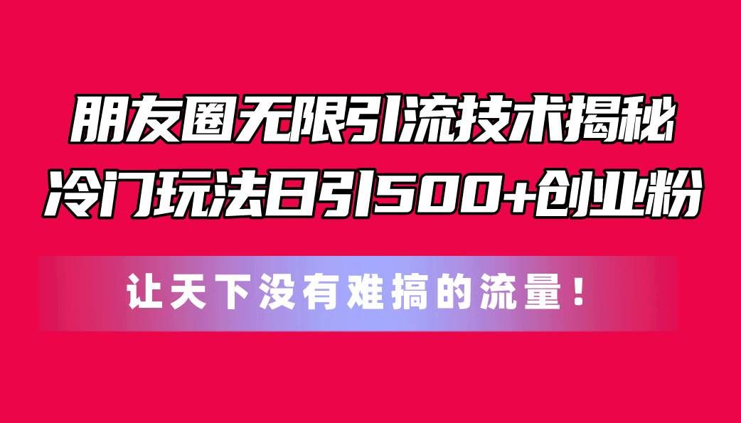 （11031期）朋友圈无限引流技术揭秘，一个冷门玩法日引500+创业粉，让天下没有难搞…-赛德副业库