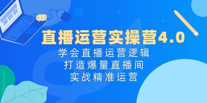 直播运营实操营4.0：学会直播运营逻辑打造爆量直播间，实战精准运营-赛德副业库