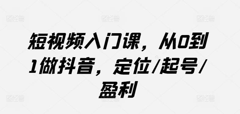 短视频入门课，从0到1做抖音，定位/起号/盈利-赛德副业库