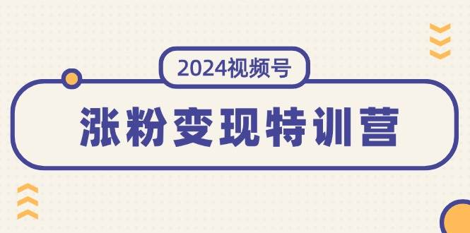 （11779期）2024视频号-涨粉变现特训营：一站式打造稳定视频号涨粉变现模式（10节）-赛德副业库