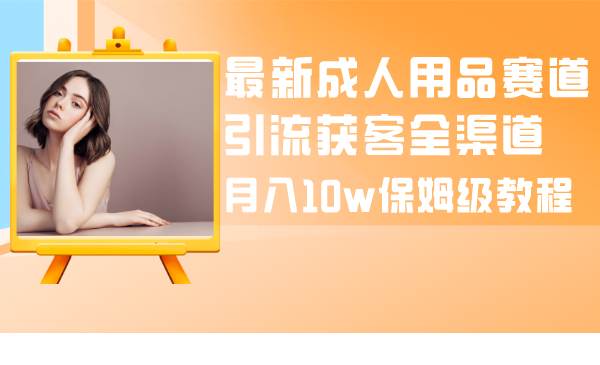 （8309期）最新成人用品赛道引流获客全渠道，月入10w保姆级教程-赛德副业库