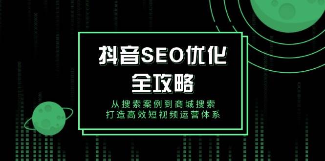 （14023期）抖音 SEO优化全攻略，从搜索案例到商城搜索，打造高效短视频运营体系-赛德副业库