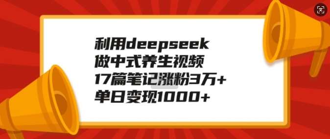 利用deepseek做中式养生视频，17篇笔记涨粉3万+，单日变现1k-赛德副业库
