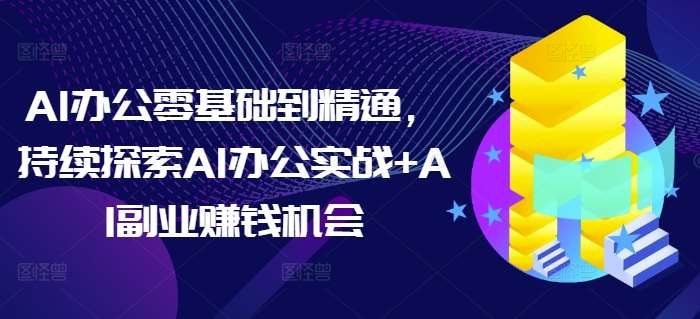 AI办公零基础到精通,持续探索AI办公实战+AI副业赚钱机会-赛德副业库