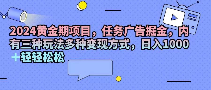（11871期）2024黄金期项目，任务广告掘金，内有三种玩法多种变现方式，日入1000+…-赛德副业库
