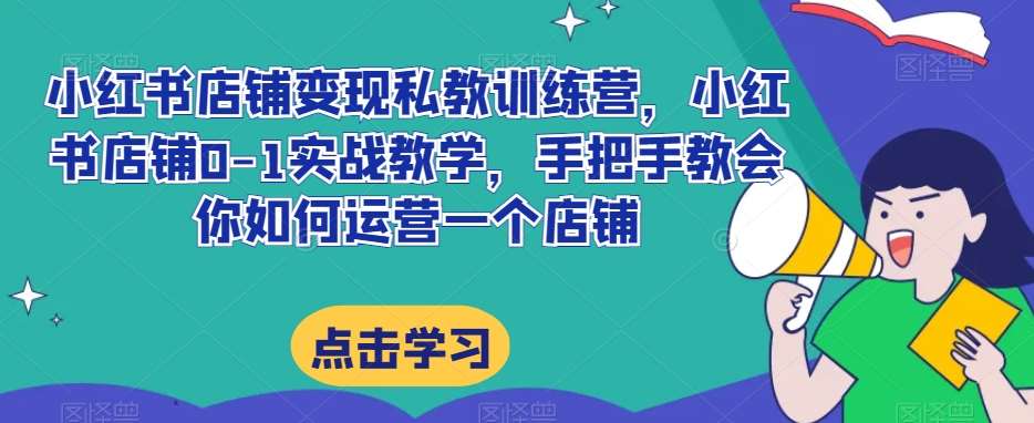 小红书店铺变现私教训练营，小红书店铺0-1实战教学，手把手教会你如何运营一个店铺-赛德副业库