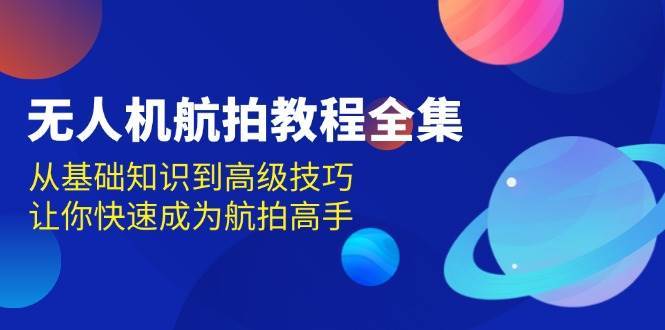 无人机航拍教程全集，从基础知识到高级技巧，让你快速成为航拍高手-赛德副业库