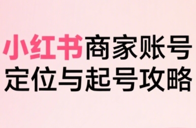小红书电商全链路实战从定位到爆单，系统拆解小红书商家起号全流程-赛德副业库