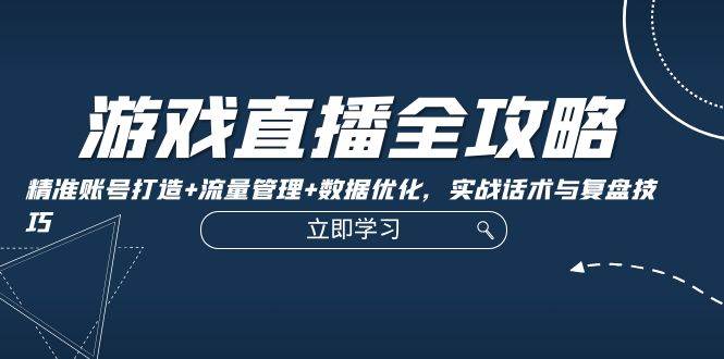 游戏直播全攻略：精准账号打造+流量管理+数据优化，实战话术与复盘技巧-赛德副业库