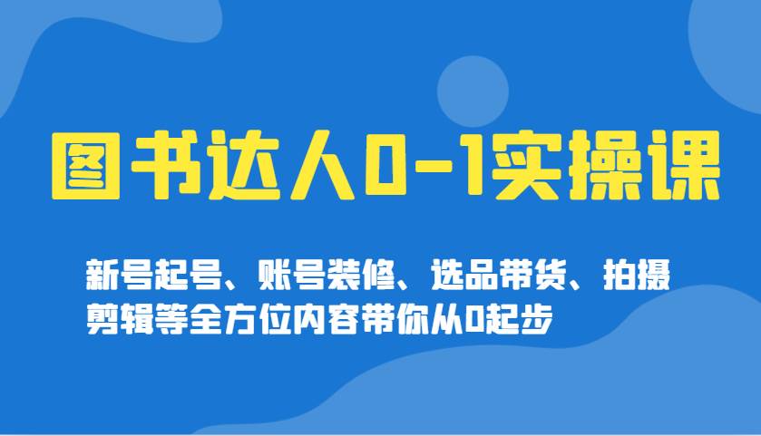 图书达人0-1实操课,新号起号、账号装修、选品带货、拍摄剪辑等全方位内容带你从0起步-赛德副业库