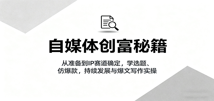 自媒体创富秘籍：从准备到IP赛道确定，学选题、仿爆款，持续发展与爆文写作实操-赛德副业库