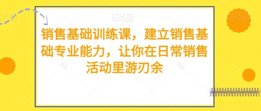 销售基础训练课,建立销售基础专业能力,让你在日常销售活动里游刃余-赛德副业库