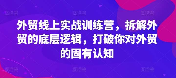外贸线上实战训练营，拆解外贸的底层逻辑，打破你对外贸的固有认知-赛德副业库