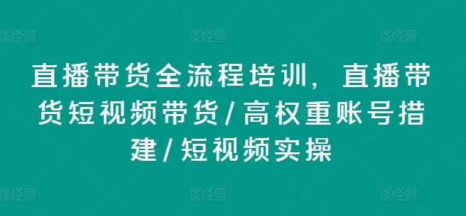 直播带货全流程培训，直播带货短视频带货/高权重账号措建/短视频实操-赛德副业库