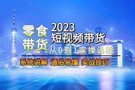 2023短视频带货-零食赛道，从0-1实操课程，系统讲解实战技巧-赛德副业库