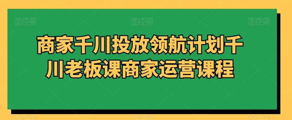 商家千川投放领航计划千川老板课商家运营课程-赛德副业库