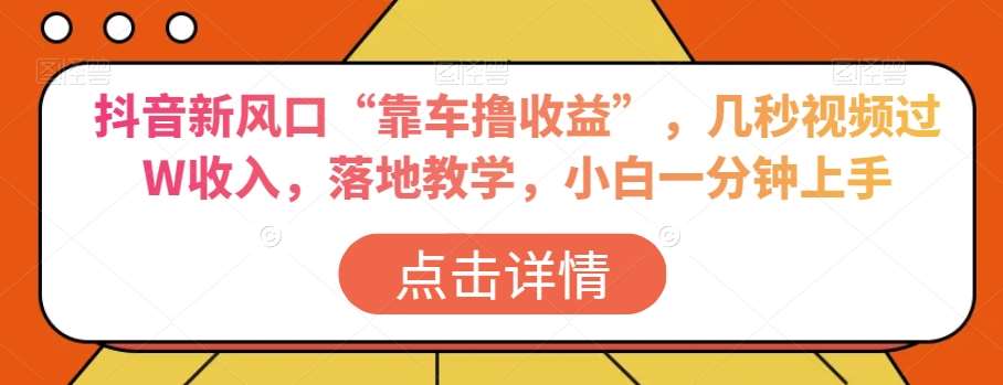 抖音新风口“靠车撸收益”，几秒视频过W收入，落地教学，小白一分钟上手【揭秘】-赛德副业库