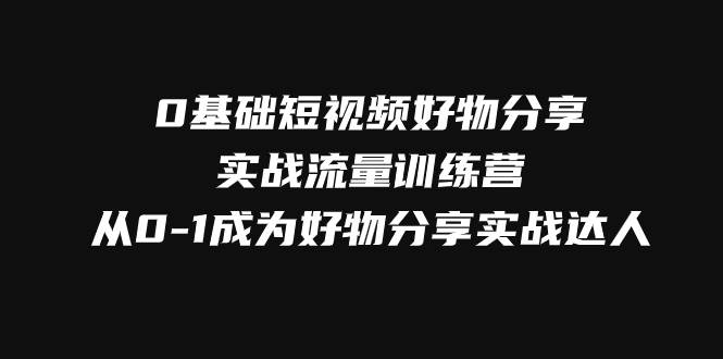 （7792期）0基础短视频好物分享实战流量训练营，从0-1成为好物分享实战达人-赛德副业库