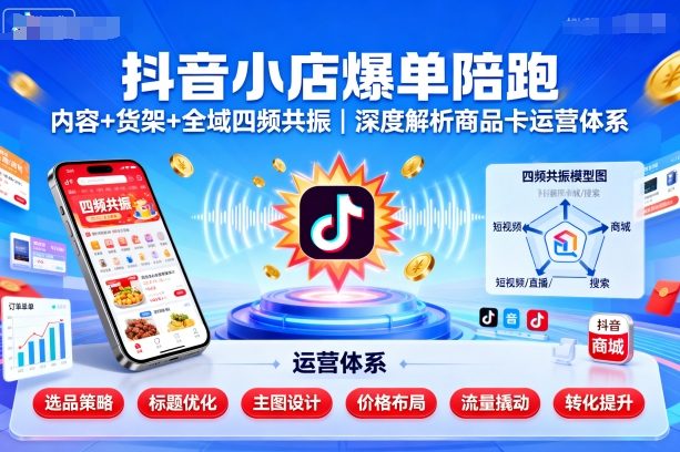 抖音小店爆单陪跑,内容+货架+全域四频共振,深度解析抖音商品卡运营体系-赛德副业库
