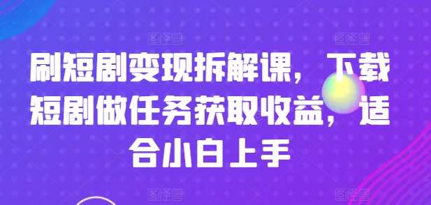 刷短剧变现拆解课，下载短剧做任务获取收益，适合小白上手-赛德副业库
