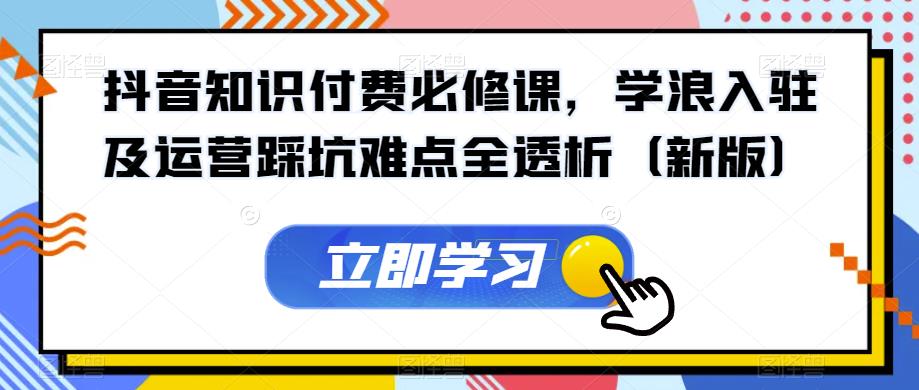 抖音知识付费必修课,学浪入驻及运营踩坑难点全透析(新版)-赛德副业库