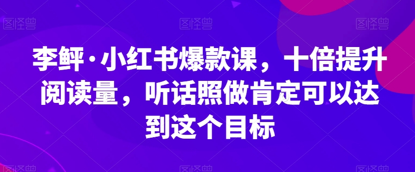 李鲆·小红书爆款课，十倍提升阅读量，听话照做肯定可以达到这个目标-赛德副业库